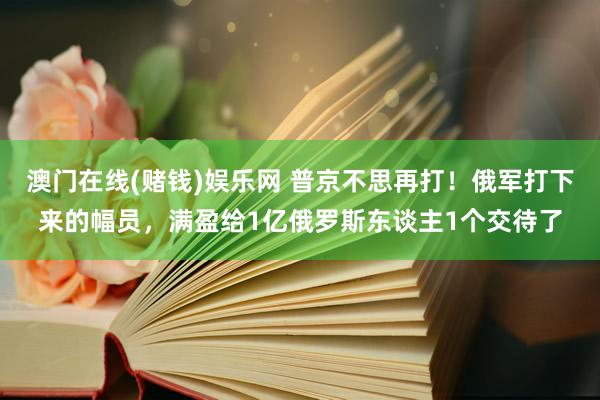 澳门在线(赌钱)娱乐网 普京不思再打！俄军打下来的幅员，满盈给1亿俄罗斯东谈主1个交待了