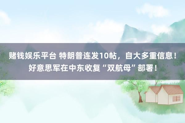 赌钱娱乐平台 特朗普连发10帖，自大多重信息！好意思军在中东收复“双航母”部署！
