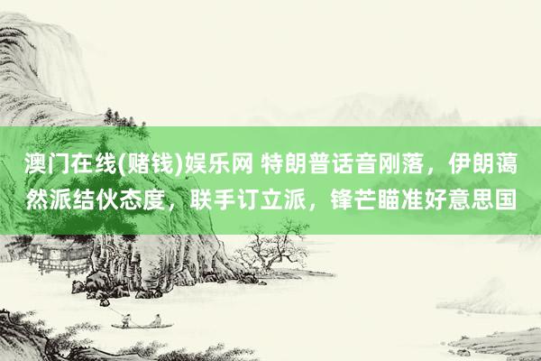 澳门在线(赌钱)娱乐网 特朗普话音刚落，伊朗蔼然派结伙态度，联手订立派，锋芒瞄准好意思国