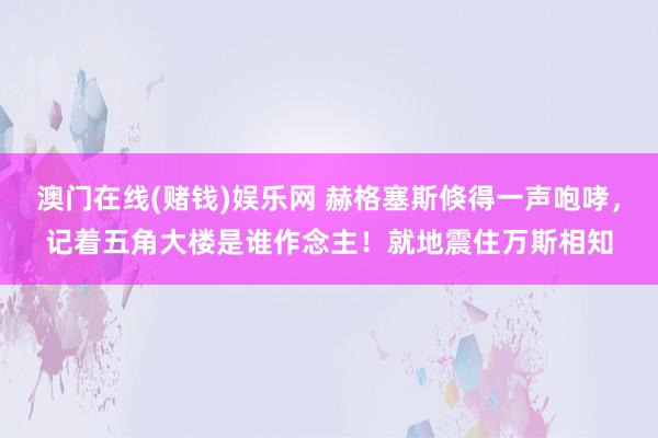 澳门在线(赌钱)娱乐网 赫格塞斯倏得一声咆哮，记着五角大楼是谁作念主！就地震住万斯相知