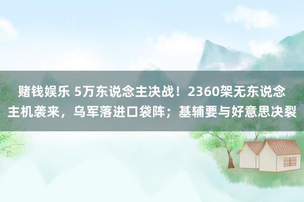 赌钱娱乐 5万东说念主决战！2360架无东说念主机袭来，乌军落进口袋阵；基辅要与好意思决裂