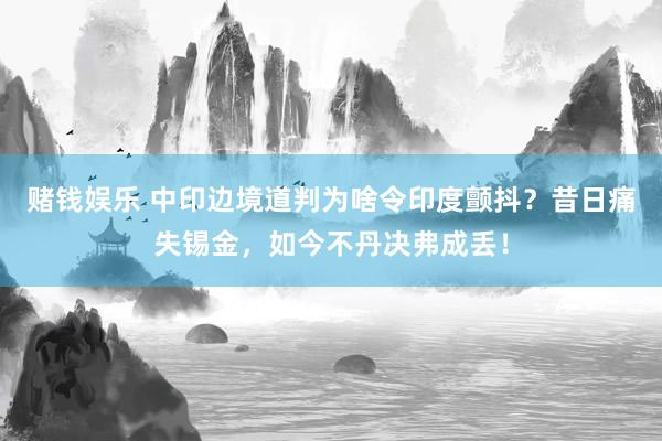 赌钱娱乐 中印边境道判为啥令印度颤抖？昔日痛失锡金，如今不丹决弗成丢！