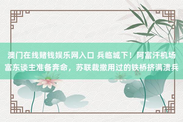 澳门在线赌钱娱乐网入口 兵临城下！阿富汗机场富东谈主准备奔命，苏联裁撤用过的铁桥挤满溃兵
