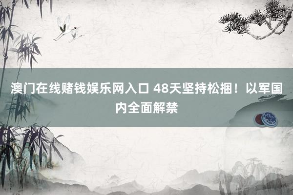 澳门在线赌钱娱乐网入口 48天坚持松捆！以军国内全面解禁