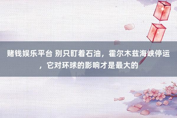 赌钱娱乐平台 别只盯着石油，霍尔木兹海峡停运，它对环球的影响才是最大的
