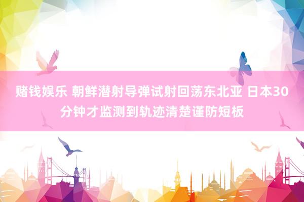 赌钱娱乐 朝鲜潜射导弹试射回荡东北亚 日本30分钟才监测到轨迹清楚谨防短板