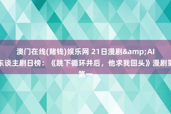 澳门在线(赌钱)娱乐网 21日漫剧&AI真东谈主剧日榜：《跳下循环井后，他求我回头》漫剧第一