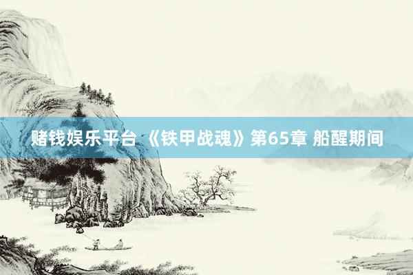 赌钱娱乐平台 《铁甲战魂》第65章 船醒期间
