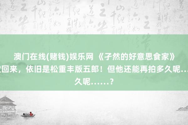 澳门在线(赌钱)娱乐网 《孑然的好意思食家》再次回来，依旧是松重丰版五郎！但他还能再拍多久呢……？
