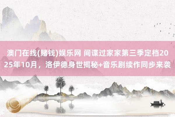 澳门在线(赌钱)娱乐网 间谍过家家第三季定档2025年10月，洛伊德身世揭秘+音乐剧续作同步来袭