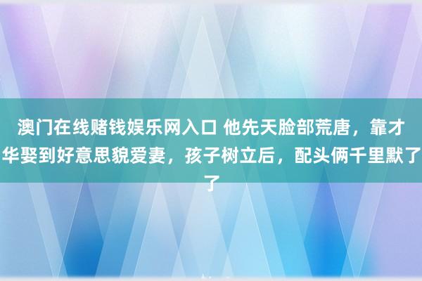 澳门在线赌钱娱乐网入口 他先天脸部荒唐，靠才华娶到好意思貌爱妻，孩子树立后，配头俩千里默了