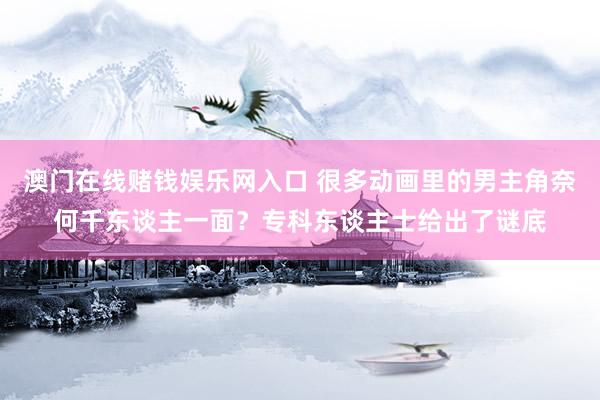 澳门在线赌钱娱乐网入口 很多动画里的男主角奈何千东谈主一面？专科东谈主士给出了谜底