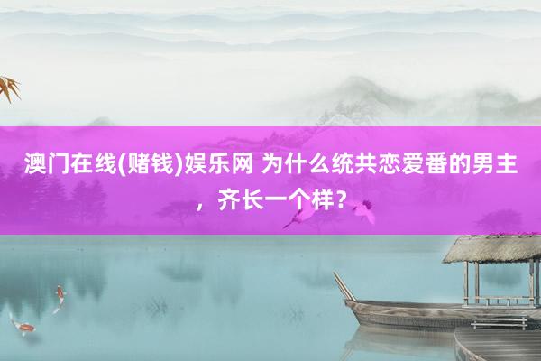 澳门在线(赌钱)娱乐网 为什么统共恋爱番的男主，齐长一个样？