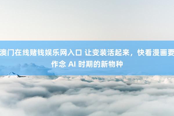 澳门在线赌钱娱乐网入口 让变装活起来，快看漫画要作念 AI 时期的新物种