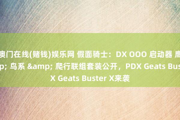 澳门在线(赌钱)娱乐网 假面骑士：DX OOO 启动器 鹰虎蝗 & 鸟系 & 爬行联组套装公开，PDX Geats Buster X来袭