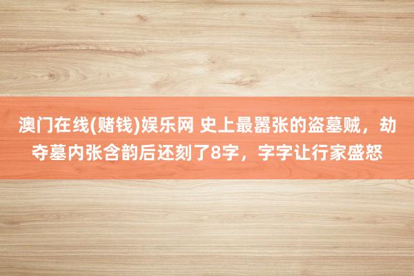 澳门在线(赌钱)娱乐网 史上最嚣张的盗墓贼，劫夺墓内张含韵后还刻了8字，字字让行家盛怒