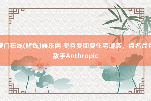 澳门在线(赌钱)娱乐网 奥特曼回复住宅遭袭，点名品评敌手Anthropic