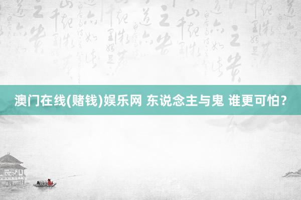 澳门在线(赌钱)娱乐网 东说念主与鬼 谁更可怕？