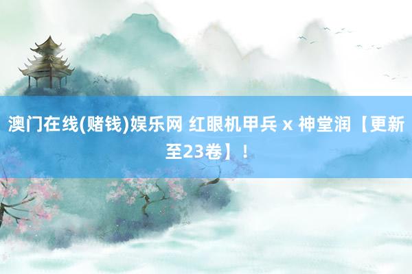 澳门在线(赌钱)娱乐网 红眼机甲兵 x 神堂润【更新至23卷】！