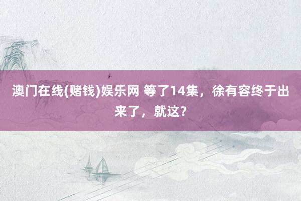 澳门在线(赌钱)娱乐网 等了14集，徐有容终于出来了，就这？