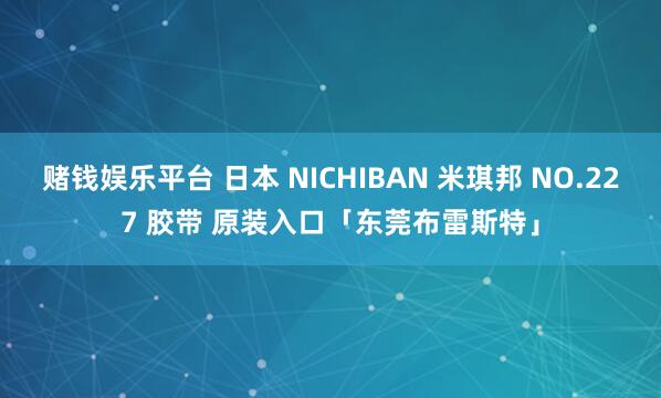 赌钱娱乐平台 日本 NICHIBAN 米琪邦 NO.227 胶带 原装入口「东莞布雷斯特」