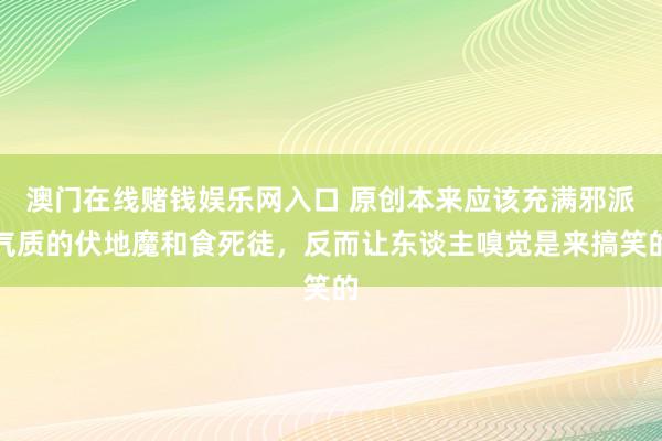 澳门在线赌钱娱乐网入口 原创本来应该充满邪派气质的伏地魔和食死徒，反而让东谈主嗅觉是来搞笑的