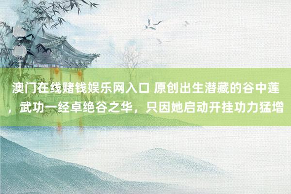 澳门在线赌钱娱乐网入口 原创出生潜藏的谷中莲，武功一经卓绝谷之华，只因她启动开挂功力猛增