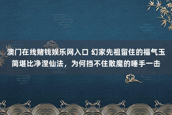 澳门在线赌钱娱乐网入口 幻家先祖留住的福气玉简堪比净涅仙法，为何挡不住散魔的唾手一击