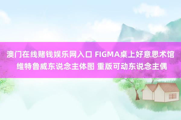澳门在线赌钱娱乐网入口 FIGMA桌上好意思术馆 维特鲁威东说念主体图 重版可动东说念主偶