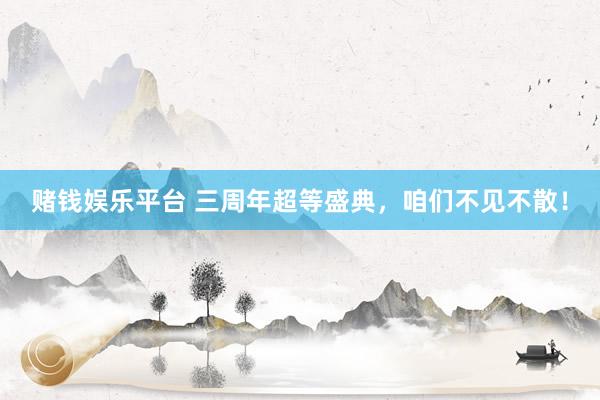 赌钱娱乐平台 三周年超等盛典，咱们不见不散！