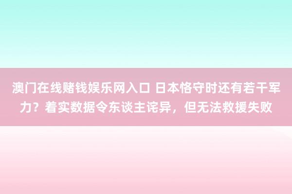澳门在线赌钱娱乐网入口 日本恪守时还有若干军力？着实数据令东谈主诧异，但无法救援失败
