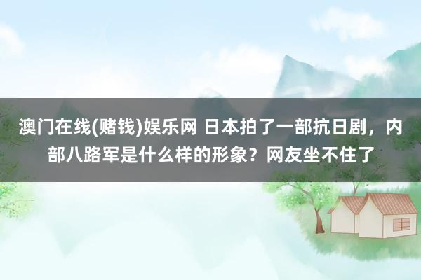澳门在线(赌钱)娱乐网 日本拍了一部抗日剧，内部八路军是什么样的形象？网友坐不住了