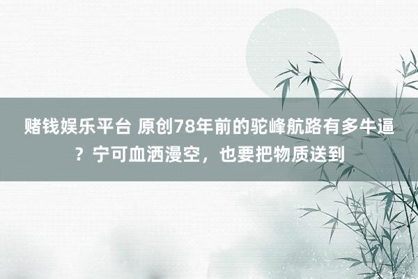 赌钱娱乐平台 原创78年前的驼峰航路有多牛逼？宁可血洒漫空，也要把物质送到