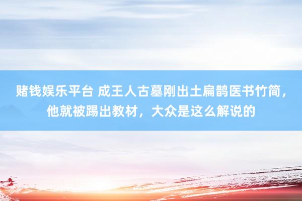 赌钱娱乐平台 成王人古墓刚出土扁鹊医书竹简，他就被踢出教材，大众是这么解说的
