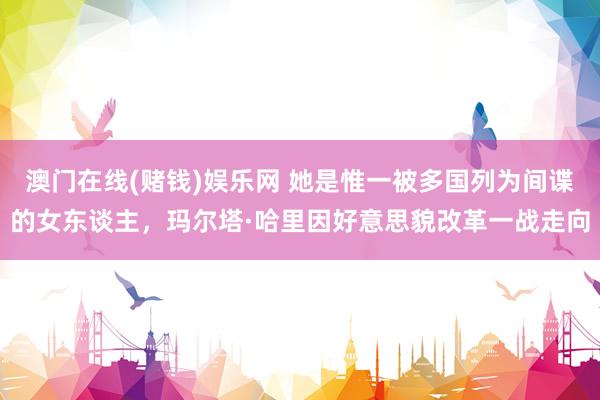 澳门在线(赌钱)娱乐网 她是惟一被多国列为间谍的女东谈主，玛尔塔·哈里因好意思貌改革一战走向