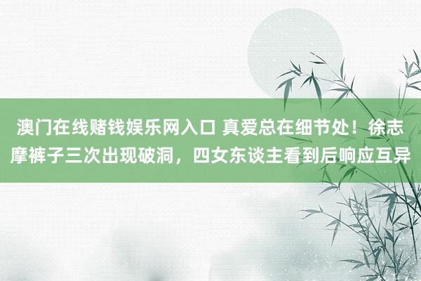澳门在线赌钱娱乐网入口 真爱总在细节处！徐志摩裤子三次出现破洞，四女东谈主看到后响应互异