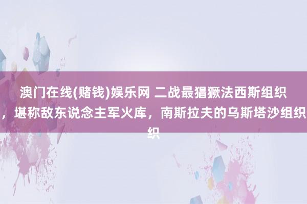 澳门在线(赌钱)娱乐网 二战最猖獗法西斯组织，堪称敌东说念主军火库，南斯拉夫的乌斯塔沙组织