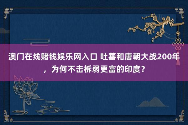澳门在线赌钱娱乐网入口 吐蕃和唐朝大战200年，为何不击柝弱更富的印度？