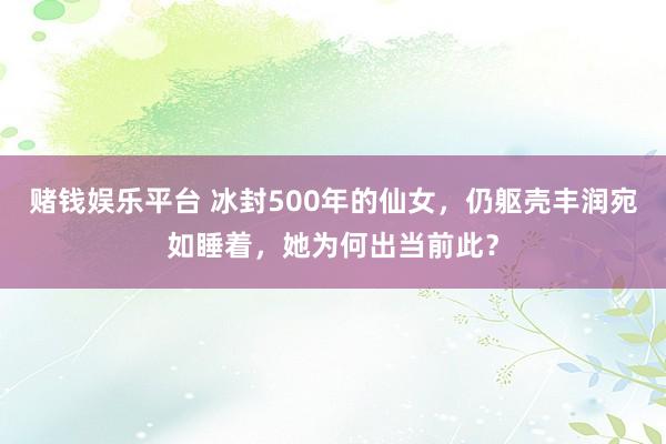 赌钱娱乐平台 冰封500年的仙女，仍躯壳丰润宛如睡着，她为何出当前此？