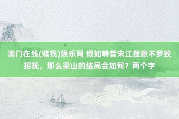 澳门在线(赌钱)娱乐网 假如畴昔宋江捏意不罗致招抚，那么梁山的结局会如何？两个字