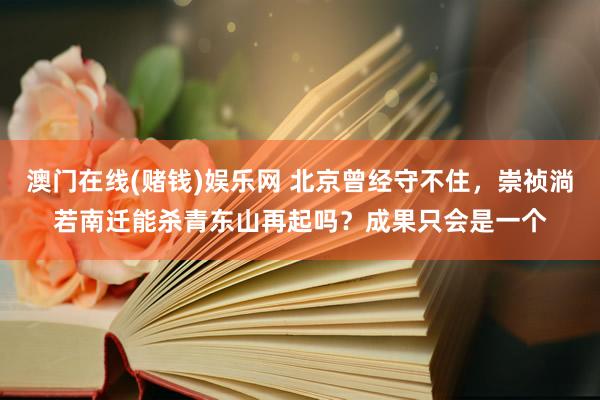 澳门在线(赌钱)娱乐网 北京曾经守不住，崇祯淌若南迁能杀青东山再起吗？成果只会是一个