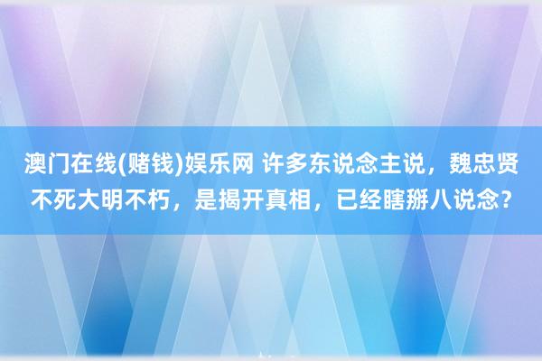 澳门在线(赌钱)娱乐网 许多东说念主说，魏忠贤不死大明不朽，是揭开真相，已经瞎掰八说念？