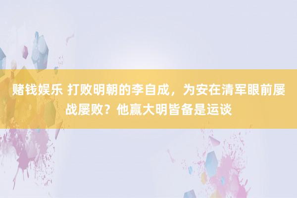 赌钱娱乐 打败明朝的李自成，为安在清军眼前屡战屡败？他赢大明皆备是运谈