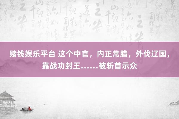 赌钱娱乐平台 这个中官，内正常腊，外伐辽国，靠战功封王……被斩首示众
