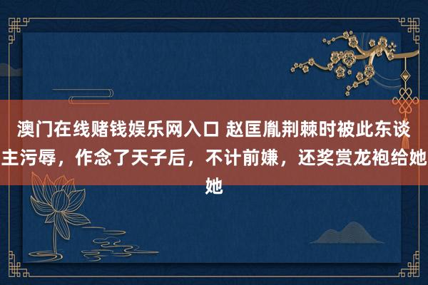 澳门在线赌钱娱乐网入口 赵匡胤荆棘时被此东谈主污辱，作念了天子后，不计前嫌，还奖赏龙袍给她