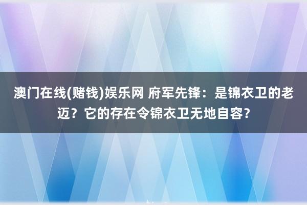 澳门在线(赌钱)娱乐网 府军先锋：是锦衣卫的老迈？它的存在令锦衣卫无地自容？