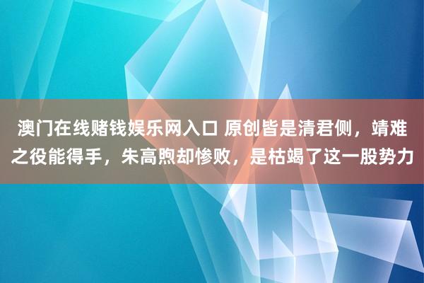 澳门在线赌钱娱乐网入口 原创皆是清君侧，靖难之役能得手，朱高煦却惨败，是枯竭了这一股势力