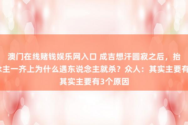 澳门在线赌钱娱乐网入口 成吉想汗圆寂之后，抬棺东说念主一齐上为什么遇东说念主就杀？众人：其实主要有3个原因