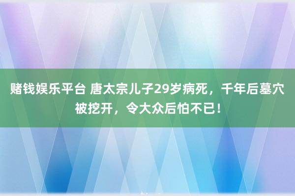 赌钱娱乐平台 唐太宗儿子29岁病死，千年后墓穴被挖开，令大众后怕不已！