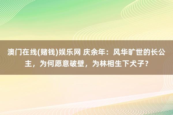 澳门在线(赌钱)娱乐网 庆余年：风华旷世的长公主，为何愿意破壁，为林相生下犬子？